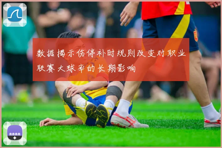 数据揭示伤停补时规则改变对职业联赛大球率的长期影响